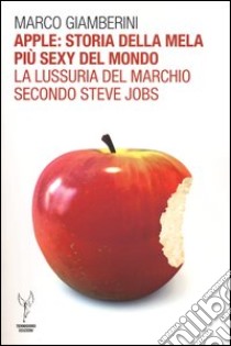 Apple: storia della mela più sexy del mondo. La lussuria del marchio secondo Steve Jobs libro di Giamberini Marco