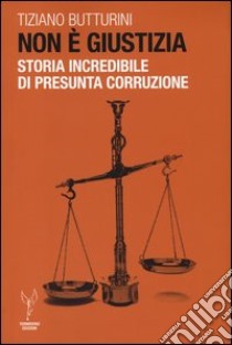 Non è giustizia. Storia incredibile di presunta corruzione libro di Butturini Tiziano