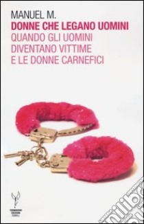 Donne che legano uomini. Quando gli uomini diventano vittime e le donne carnefici libro di Manuel M.