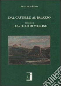 Dal castello al palazzo. Il castello di Avellino libro di Barra Francesco