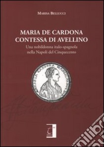 Maria De Cardona contessa di Avellino. Una nobildonna italo-spagnola nella Napoli del Cinquecento libro di Bellucci Marisa