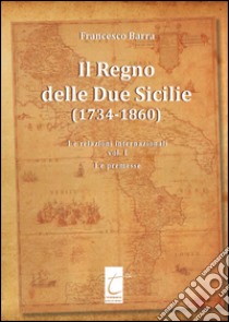 Il Regno delle Due Sicilie (1734-1860). Vol. 1: Le relazioni internazionali libro di Barra Francesco