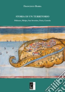 Storia di un territorio. Palinuro, Molpa, San Severino, Foria, Centola libro di Barra Francesco