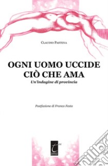 Ogni uomo uccide ciò che ama. Un'indagine di provincia libro di Pastena Claudio