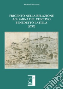 Frigento nella relazione «ad limina» del vescovo Benedetto Latilla (1757). Ediz. illustrata libro di Famiglietti Andrea