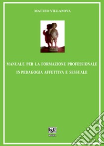 Manuale per la formazione professionale in pedagogia affettiva e sessuale libro di Villanova Matteo