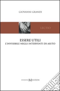 Essere utili. L'invisibile negli interventi di aiuto libro di Grandi Giovanni