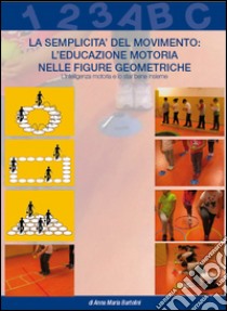 La semplicità del movimento. L'educazione motoria nelle figure geometriche. L'intelligenza motoria e lo star bene insieme libro di Bartolini Anna M.