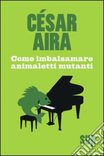 Come imbalsamare animaletti mutanti libro di Aira César