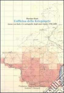 L'officina della Kriegskarte. Anton von Zach e le cartografie degli stati veneti, 1796-1805 libro di Rossi Massimo