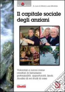 Il capitale sociale degli anziani. Volontari e nonni come creatori di benessere. Potenzialità, opportunità. Limiti. Analisi di sei studi di caso libro di Mirabile M. L. (cur.)