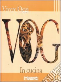 VOG. Vivere oggi. In cucina. Ediz. illustrata libro