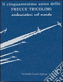 Il cinquantesimo anno delle frecce tricolori. Ambasciatori del mondo. Ediz. numerata libro di Rocca Luca