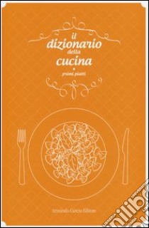 Il dizionario della cucina. Primi piatti libro