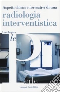 Aspetti clinici e formativi di una radiologia interventistica libro di Impara Luca