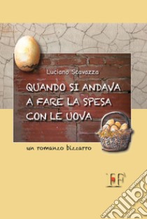 Quando si andava a fare la spesa con le uova. Un romanzo bizzarro libro di Scavazza Luciano