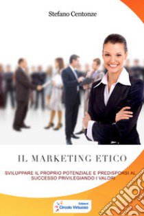 Il marketing etico. Sviluppare il proprio potenziale e predisporsi al successo privilegiando i valori libro di Centonze Stefano