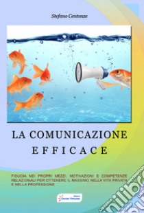 La comunicazione efficace. Fiducia nei propri mezzi, motivazione e competenze relazionali per ottenere il massimo nella vita privata e nella professione libro di Centonze Stefano