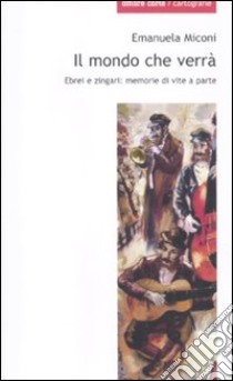 Il mondo che verrà. Ebrei e zingari; memorie di vite a parte libro di Miconi Emanuela