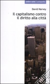 Il capitalismo contro il diritto alla città. Neoliberalismo, urbanizzazione , resistenze libro di Harvey David