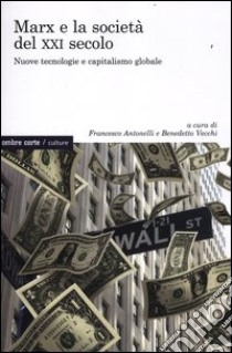 Marx e la società del XXI secolo. Nuove tecnologie e capitalismo globale libro di Antonelli F. (cur.); Vecchi B. (cur.)
