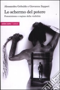 Lo schermo del potere. Femminismo e regime della visibilià libro di Gribaldo Alessandra; Zapperi Giovanna