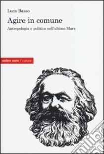 Agire in comune. Antropologia e politica nell'ultimo Marx libro di Basso Luca