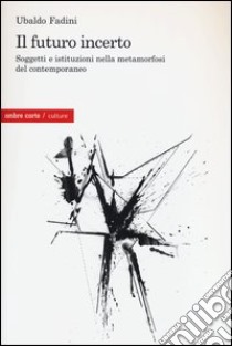 Il futuro incerto. Soggetti e istituzioni nella metamorfosi del contemporaneo libro di Fadini Ubaldo