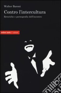 Contro l'intercultura. Retoriche e pornografia dell'incontro libro di Baroni Walter