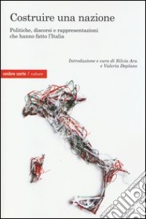 Costruire una Nazione. Politiche, discorsi e rappresentazioni che hanno fatto l'Italia libro di Aru S. (cur.); Deplano V. (cur.)