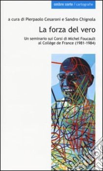 La forza del vero. Un seminario sui corsi di Michel Foucault al Collège de France (1981-1984) libro di Cesarono P. (cur.); Chignola S. (cur.)