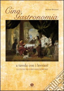 Cinogastronomia a tavola con i levrieri. La cucina nei loro paesi d'origine libro di Spaziani Agnese