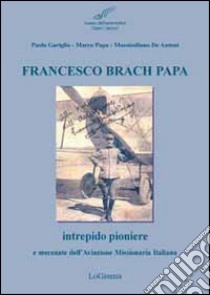 Francesco Brach Papa. Intrepido pioniere e mecenate dell'Aviazione Missionaria Italiana libro di Gariglio Paolo; Papa Marco; De Antoni Massimiliano