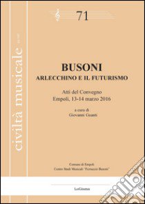 Busoni. Arlecchino e il Futurismo. Atti del Convegno (Empoli, 13-14 marzo 2016) libro di Guanti G. (cur.)