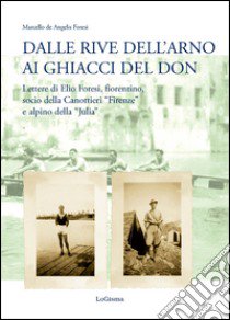 Dalle rive dell'Arno ai ghiacci del Don. Lettere di Elio Foresi, fiorentino, socio della Canottieri «Firenze» e alpino della «Julia» libro di De Angelis Foresi Marcello