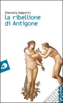 La ribellione di Antigone libro di Dapporto Giancarla