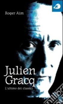 Julien Gracq. L'ultimo dei classici libro di Aïm Roger