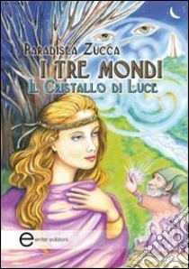 I tre mondi. Il cristallo di luce libro di Paradisea Zucca