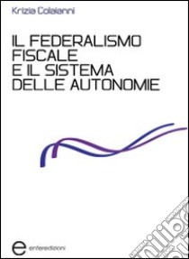 Il federalismo fiscale e il sistema delle autonomie libro di Colaianni Krizia