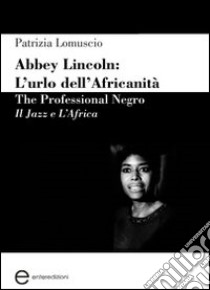 Abbey Lincoln. L'urlo dell'africanità. The professional Negro. Il jazz e l'Africa libro di Lomuscio Patrizia