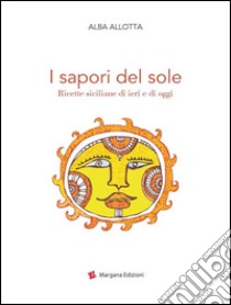 I sapori del sole. Ricette siciliane di ieri e di oggi libro di Allotta Alba