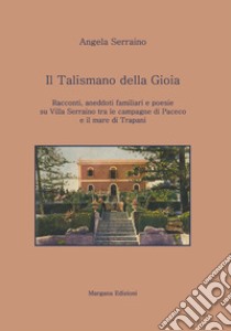 Il talismano della gioia. Racconti, aneddoti familiari e poesie su villa Serraino tra la campagna di Paceco e il mare di Trapani libro di Serraino Angela