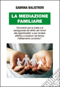 La mediazione familiare. «Strumento per la tutela e la salvaguardia del diritto dei minori alla bigenitorialità...» libro di Balistreri Sabrina