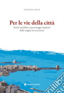 Per le vie della città. Storie, aneddoti e personaggi trapanesi dalle origini al Novecento libro di Abate Giuseppe