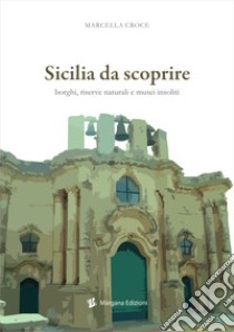 Sicilia da scoprire. Borghi, riserve naturali e musei insoliti libro di Croce Marcella