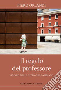 Il regalo del professore. Viaggio nelle città che cambiano libro di Orlandi Piero