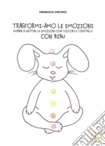 Trasformi-amo le emozioni con bibu. Impara a gestire le emozioni con i colori e i cristalli. Ediz. illustrata libro di Vincenzi Emanuela