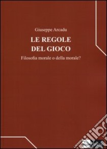 Le regole del gioco. Filosofia morale o della morale? libro di Arcadu Giuseppe