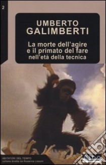 La morte dell'agire e il primato del fare nell'età della tecnica libro di Galimberti Umberto