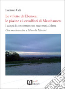 Le villette di Ebensee, le piscine e i cavolfiori di Mauthausen. I campi di concentramento raccontati a Marta. Con una intervista a Marcello Martini libro di Celi Luciano; Martini Marcello